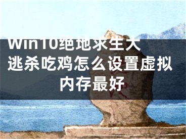 Win10絕地求生大逃殺吃雞怎么設(shè)置虛擬內(nèi)存最好