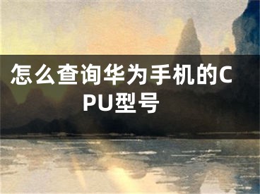 怎么查詢?nèi)A為手機的CPU型號