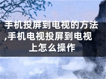 手機(jī)投屏到電視的方法,手機(jī)電視投屏到電視上怎么操作