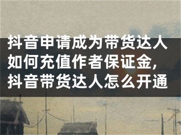 抖音申請成為帶貨達人如何充值作者保證金,抖音帶貨達人怎么開通