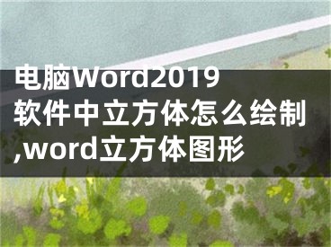 電腦Word2019軟件中立方體怎么繪制,word立方體圖形