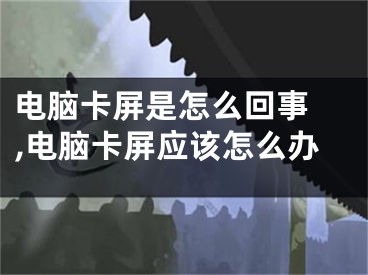 電腦卡屏是怎么回事 ,電腦卡屏應(yīng)該怎么辦