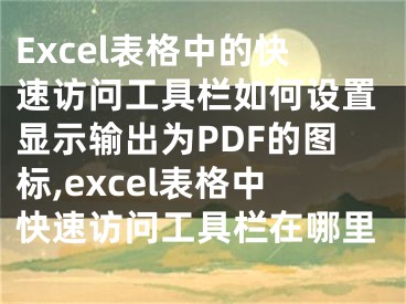 Excel表格中的快速訪問工具欄如何設(shè)置顯示輸出為PDF的圖標(biāo),excel表格中快速訪問工具欄在哪里