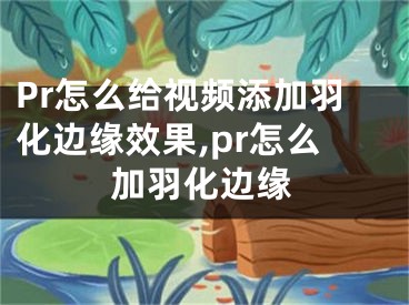 Pr怎么給視頻添加羽化邊緣效果,pr怎么加羽化邊緣