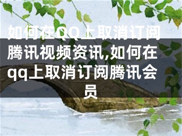 如何在QQ上取消訂閱騰訊視頻資訊,如何在qq上取消訂閱騰訊會員