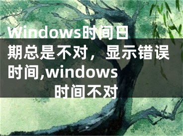 Windows時間日期總是不對，顯示錯誤時間,windows 時間不對