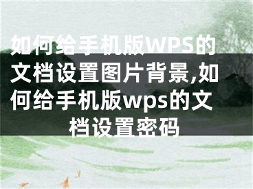 如何給手機(jī)版WPS的文檔設(shè)置圖片背景,如何給手機(jī)版wps的文檔設(shè)置密碼