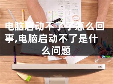 電腦啟動不了了怎么回事,電腦啟動不了是什么問題