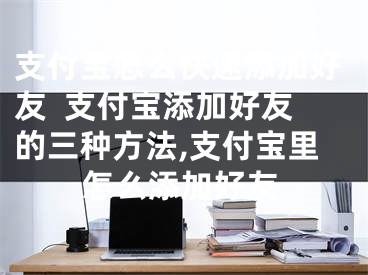 支付寶怎么快速添加好友  支付寶添加好友的三種方法,支付寶里怎么添加好友