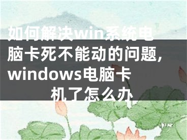 如何解決win系統(tǒng)電腦卡死不能動(dòng)的問(wèn)題,windows電腦卡機(jī)了怎么辦