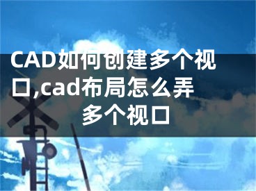 CAD如何創(chuàng)建多個(gè)視口,cad布局怎么弄多個(gè)視口