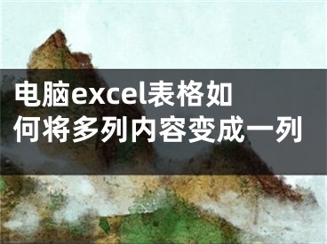 電腦excel表格如何將多列內(nèi)容變成一列