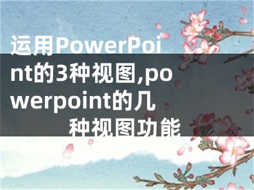 運(yùn)用PowerPoint的3種視圖,powerpoint的幾種視圖功能