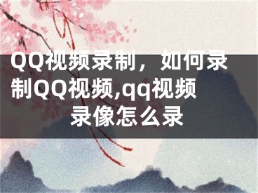 QQ視頻錄制，如何錄制QQ視頻,qq視頻錄像怎么錄