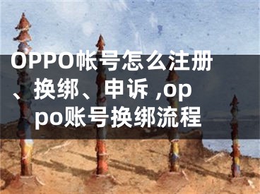 OPPO帳號(hào)怎么注冊(cè)、換綁、申訴 ,oppo賬號(hào)換綁流程