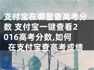 支付寶在哪里查高考分?jǐn)?shù) 支付寶一鍵查看2016高考分?jǐn)?shù),如何在支付寶查高考成績(jī)