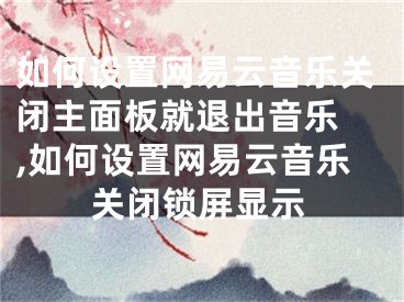 如何設(shè)置網(wǎng)易云音樂(lè)關(guān)閉主面板就退出音樂(lè) ,如何設(shè)置網(wǎng)易云音樂(lè)關(guān)閉鎖屏顯示