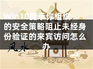 Win10提示你組織的安全策略阻止未經(jīng)身份驗(yàn)證的來賓訪問怎么辦