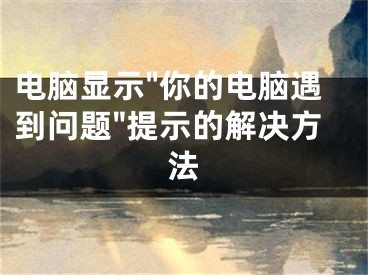 電腦顯示"你的電腦遇到問題"提示的解決方法