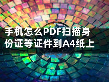 手機怎么PDF掃描身份證等證件到A4紙上