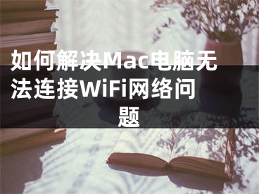 如何解決Mac電腦無(wú)法連接WiFi網(wǎng)絡(luò)問題