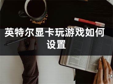 英特爾顯卡玩游戲如何設(shè)置