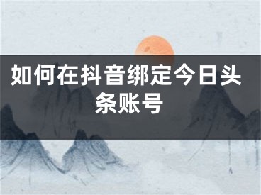 如何在抖音綁定今日頭條賬號(hào)