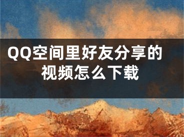 QQ空間里好友分享的視頻怎么下載