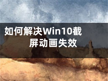 如何解決Win10截屏動(dòng)畫(huà)失效