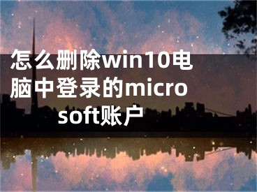 怎么刪除win10電腦中登錄的microsoft賬戶