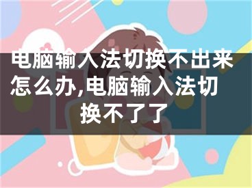 電腦輸入法切換不出來怎么辦,電腦輸入法切換不了了