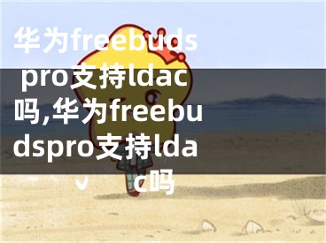 華為freebuds pro支持ldac嗎,華為freebudspro支持ldac嗎