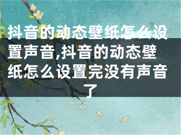 抖音的動(dòng)態(tài)壁紙?jiān)趺丛O(shè)置聲音,抖音的動(dòng)態(tài)壁紙?jiān)趺丛O(shè)置完沒有聲音了