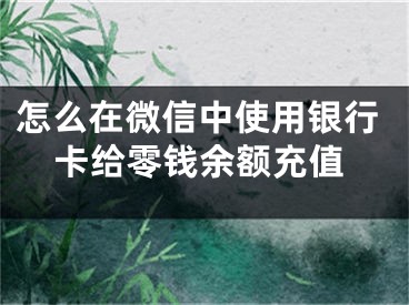 怎么在微信中使用銀行卡給零錢余額充值