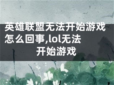 英雄聯(lián)盟無法開始游戲怎么回事,lol無法開始游戲