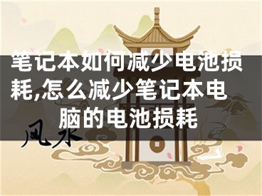 筆記本如何減少電池?fù)p耗,怎么減少筆記本電腦的電池?fù)p耗