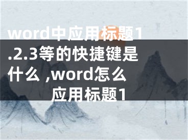 word中應用標題1.2.3等的快捷鍵是什么 ,word怎么應用標題1