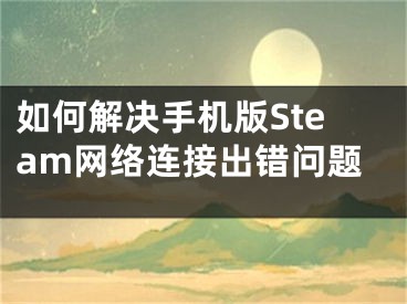 如何解決手機(jī)版Steam網(wǎng)絡(luò)連接出錯(cuò)問題