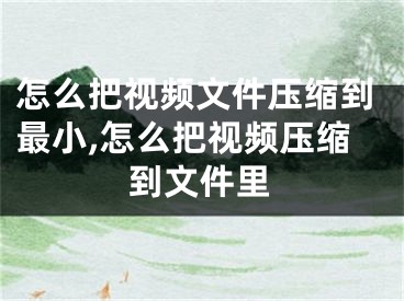 怎么把視頻文件壓縮到最小,怎么把視頻壓縮到文件里