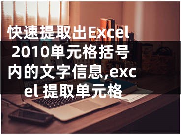 快速提取出Excel 2010單元格括號內(nèi)的文字信息,excel 提取單元格