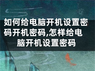 如何給電腦開機(jī)設(shè)置密碼開機(jī)密碼,怎樣給電腦開機(jī)設(shè)置密碼