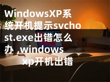 WindowsXP系統(tǒng)開機(jī)提示svchost.exe出錯(cuò)怎么辦 ,windows xp開機(jī)出錯(cuò)