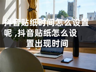 抖音貼紙時間怎么設(shè)置呢 ,抖音貼紙怎么設(shè)置出現(xiàn)時間