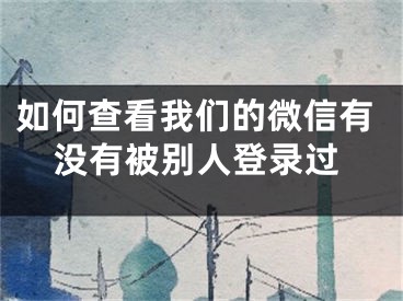 如何查看我們的微信有沒有被別人登錄過