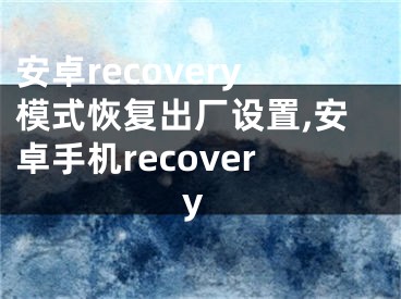 安卓recovery模式恢復(fù)出廠設(shè)置,安卓手機(jī)recovery