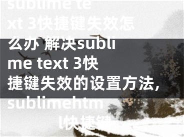 sublime text 3快捷鍵失效怎么辦 解決sublime text 3快捷鍵失效的設(shè)置方法,sublimehtml快捷鍵