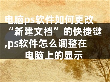 電腦ps軟件如何更改“新建文檔”的快捷鍵,ps軟件怎么調整在電腦上的顯示