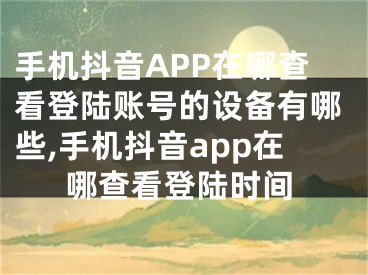 手機抖音APP在哪查看登陸賬號的設(shè)備有哪些,手機抖音app在哪查看登陸時間