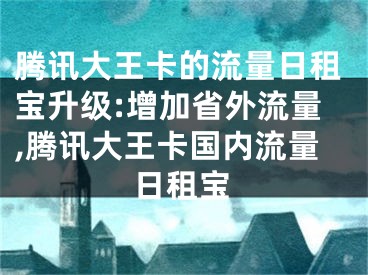 騰訊大王卡的流量日租寶升級(jí):增加省外流量,騰訊大王卡國(guó)內(nèi)流量日租寶