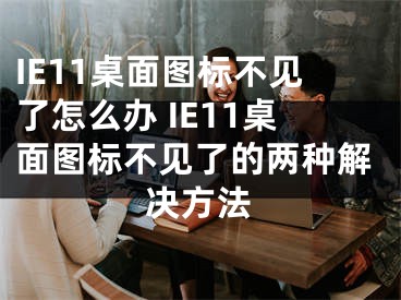 IE11桌面圖標(biāo)不見了怎么辦 IE11桌面圖標(biāo)不見了的兩種解決方法